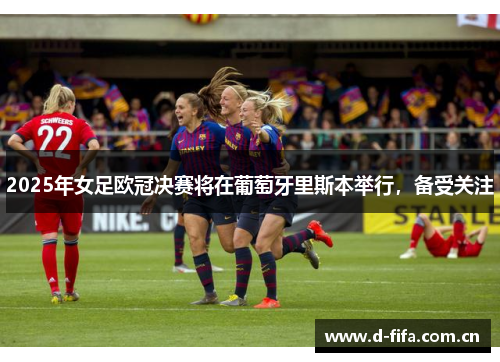 2025年女足欧冠决赛将在葡萄牙里斯本举行，备受关注